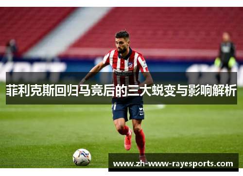 菲利克斯回归马竞后的三大蜕变与影响解析 菲利克斯回归马竞后的三大蜕变与影响解析