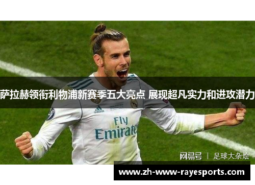 萨拉赫领衔利物浦新赛季五大亮点 展现超凡实力和进攻潜力 萨拉赫领衔利物浦新赛季五大亮点 展现超凡实力和进攻潜力