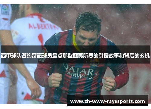 西甲球队签约奇葩球员盘点那些匪夷所思的引援故事和背后的玄机 西甲球队签约奇葩球员盘点那些匪夷所思的引援故事和背后的玄机