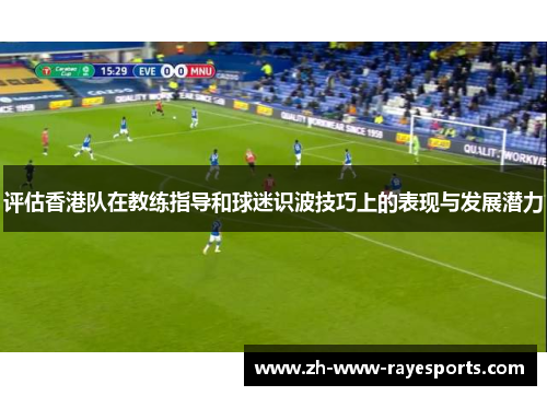 评估香港队在教练指导和球迷识波技巧上的表现与发展潜力 评估香港队在教练指导和球迷识波技巧上的表现与发展潜力
