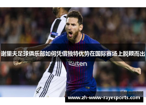 谢里夫足球俱乐部如何凭借独特优势在国际赛场上脱颖而出 谢里夫足球俱乐部如何凭借独特优势在国际赛场上脱颖而出