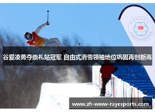 谷爱凌勇夺崇礼站冠军 自由式滑雪领袖地位巩固再创新高 谷爱凌勇夺崇礼站冠军 自由式滑雪领袖地位巩固再创新高