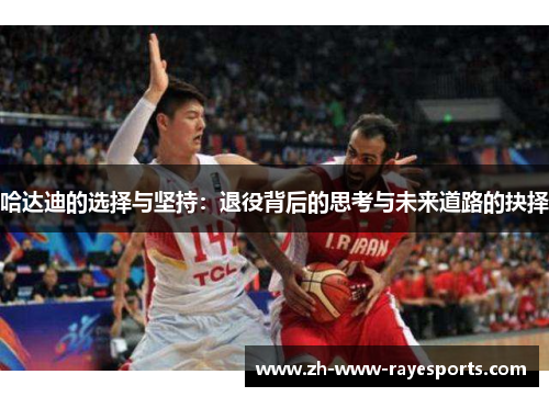 哈达迪的选择与坚持:退役背后的思考与未来道路的抉择 哈达迪的选择与坚持:退役背后的思考与未来道路的抉择