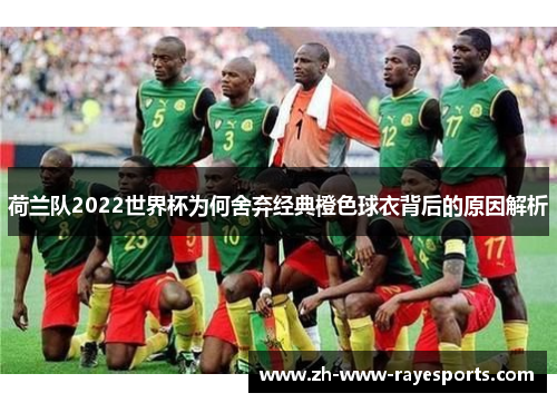 荷兰队2022世界杯为何舍弃经典橙色球衣背后的原因解析 荷兰队2022世界杯为何舍弃经典橙色球衣背后的原因解析