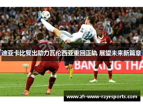 迪亚卡比复出助力瓦伦西亚重回正轨 展望未来新篇章 迪亚卡比复出助力瓦伦西亚重回正轨 展望未来新篇章