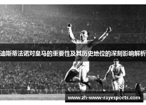 迪斯蒂法诺对皇马的重要性及其历史地位的深刻影响解析 迪斯蒂法诺对皇马的重要性及其历史地位的深刻影响解析