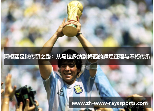 阿根廷足球传奇之路:从马拉多纳到梅西的辉煌征程与不朽传承 阿根廷足球传奇之路:从马拉多纳到梅西的辉煌征程与不朽传承