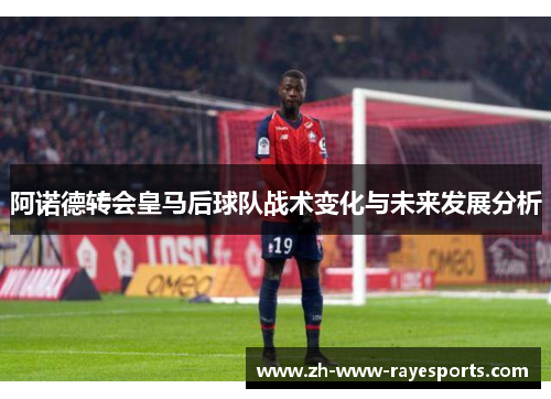 阿诺德转会皇马后球队战术变化与未来发展分析 阿诺德转会皇马后球队战术变化与未来发展分析