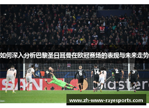 如何深入分析巴黎圣日耳曼在欧冠赛场的表现与未来走势 如何深入分析巴黎圣日耳曼在欧冠赛场的表现与未来走势