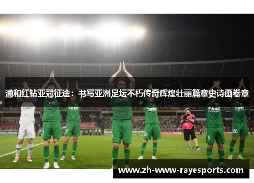 浦和红钻亚冠征途:书写亚洲足坛不朽传奇辉煌壮丽篇章史诗画卷章 浦和红钻亚冠征途:书写亚洲足坛不朽传奇辉煌壮丽篇章史诗画卷章