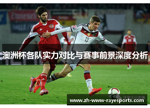 澳洲杯各队实力对比与赛事前景深度分析 澳洲杯各队实力对比与赛事前景深度分析