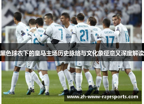 黑色球衣下的皇马主场历史脉络与文化象征意义深度解读