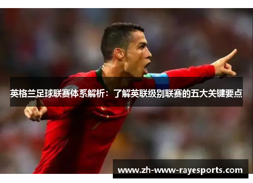 英格兰足球联赛体系解析:了解英联级别联赛的五大关键要点 英格兰足球联赛体系解析:了解英联级别联赛的五大关键要点