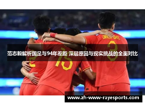 范志毅解析国足与94年差距 深层原因与现实挑战的全面对比