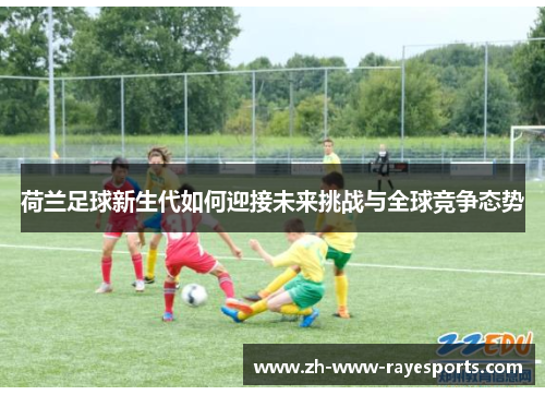 荷兰足球新生代如何迎接未来挑战与全球竞争态势 荷兰足球新生代如何迎接未来挑战与全球竞争态势