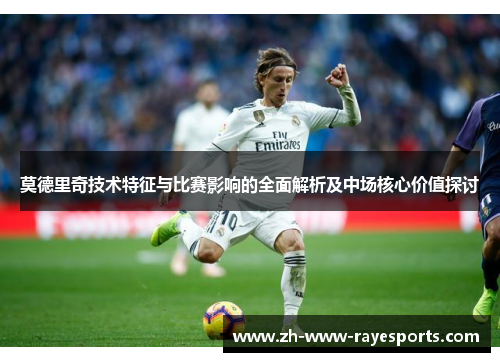 莫德里奇技术特征与比赛影响的全面解析及中场核心价值探讨 莫德里奇技术特征与比赛影响的全面解析及中场核心价值探讨
