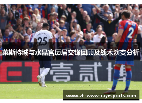 莱斯特城与水晶宫历届交锋回顾及战术演变分析