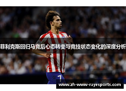 菲利克斯回归马竞后心态转变与竞技状态变化的深度分析 菲利克斯回归马竞后心态转变与竞技状态变化的深度分析