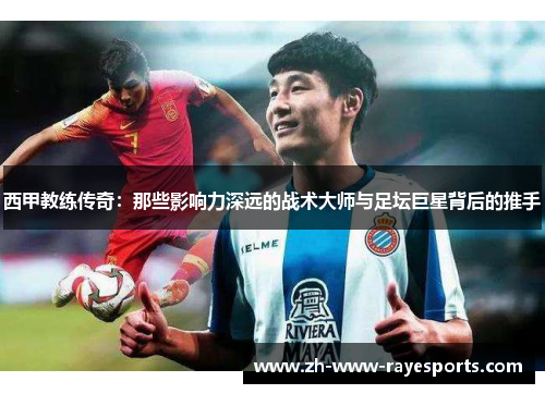 西甲教练传奇：那些影响力深远的战术大师与足坛巨星背后的推手