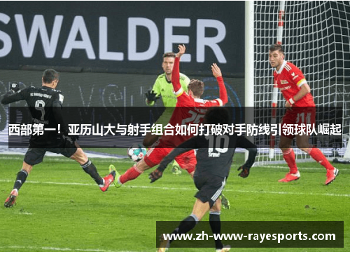 西部第一!亚历山大与射手组合如何打破对手防线引领球队崛起 西部第一!亚历山大与射手组合如何打破对手防线引领球队崛起