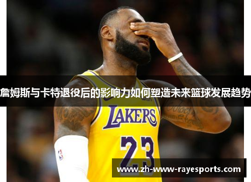 詹姆斯与卡特退役后的影响力如何塑造未来篮球发展趋势