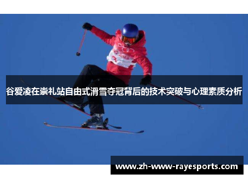 谷爱凌在崇礼站自由式滑雪夺冠背后的技术突破与心理素质分析