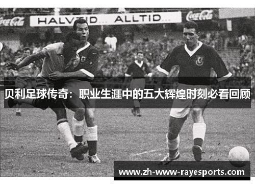 贝利足球传奇：职业生涯中的五大辉煌时刻必看回顾