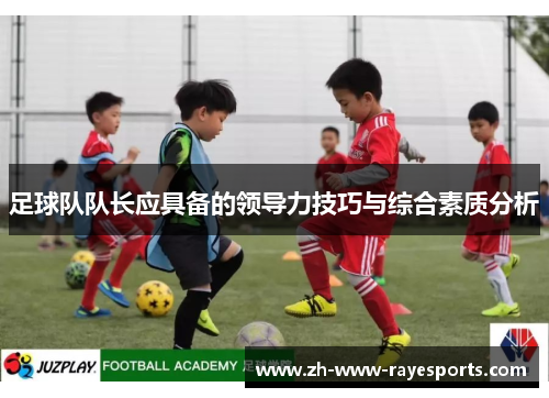 足球队队长应具备的领导力技巧与综合素质分析 足球队队长应具备的领导力技巧与综合素质分析