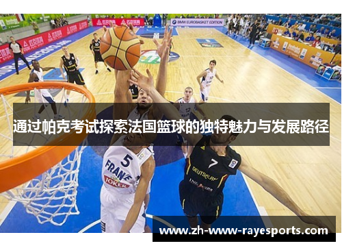 通过帕克考试探索法国篮球的独特魅力与发展路径 通过帕克考试探索法国篮球的独特魅力与发展路径
