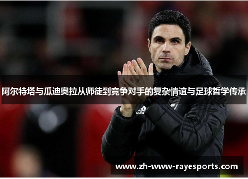 阿尔特塔与瓜迪奥拉从师徒到竞争对手的复杂情谊与足球哲学传承 阿尔特塔与瓜迪奥拉从师徒到竞争对手的复杂情谊与足球哲学传承