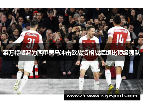 莱万特崛起为西甲黑马冲击欧战资格战绩堪比顶级强队 莱万特崛起为西甲黑马冲击欧战资格战绩堪比顶级强队