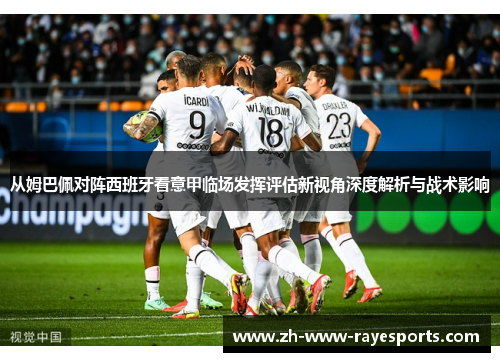 从姆巴佩对阵西班牙看意甲临场发挥评估新视角深度解析与战术影响