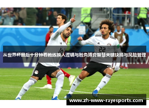 从世界杯最后十分钟看教练换人逻辑与胜负博弈智慧关键抉择与风险管理 从世界杯最后十分钟看教练换人逻辑与胜负博弈智慧关键抉择与风险管理