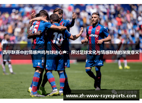 西甲联赛中的情感共鸣与球迷心声：探讨足球文化与情感联结的深度意义