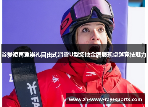 谷爱凌再登崇礼自由式滑雪U型场地金牌展现卓越竞技魅力