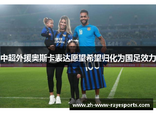 中超外援奥斯卡表达愿望希望归化为国足效力