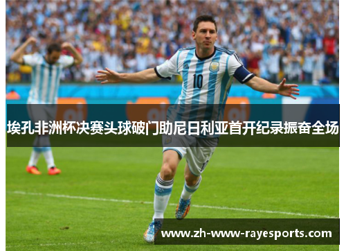 埃孔非洲杯决赛头球破门助尼日利亚首开纪录振奋全场