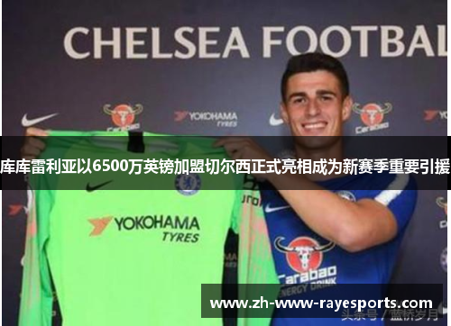 库库雷利亚以6500万英镑加盟切尔西正式亮相成为新赛季重要引援