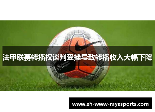 法甲联赛转播权谈判受挫导致转播收入大幅下降