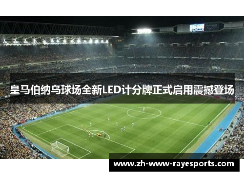 皇马伯纳乌球场全新LED计分牌正式启用震撼登场