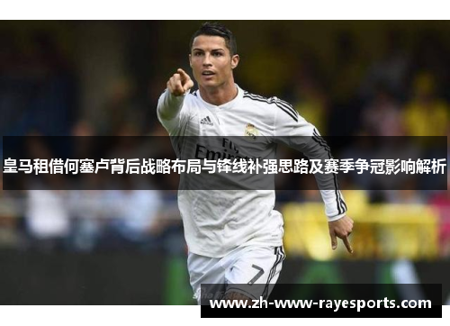 皇马租借何塞卢背后战略布局与锋线补强思路及赛季争冠影响解析